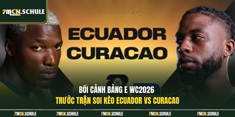 Soi Kèo Ecuador Vs Curacao, 07h00 Ngày 21/06 Chuẩn Xác 6 Bối cảnh bảng E WC2026 trước trận soi kèo Ecuador vs Curacao